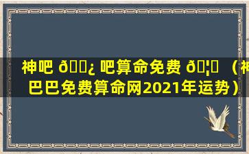 神吧 🌿 吧算命免费 🦁 （神巴巴免费算命网2021年运势）